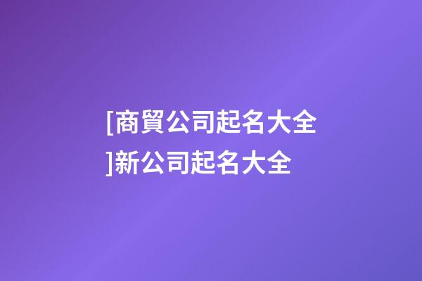 [商貿公司起名大全]新公司起名大全-第1張-公司起名-玄機派